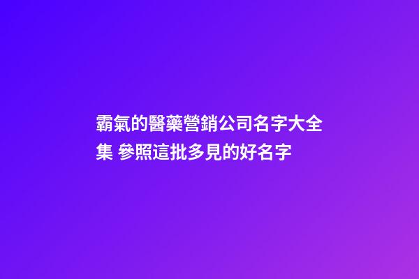 霸氣的醫藥營銷公司名字大全集 參照這批多見的好名字-第1張-公司起名-玄機派